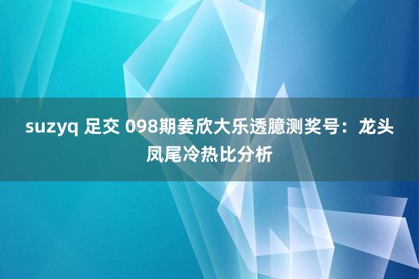 suzyq 足交 098期姜欣大乐透臆测奖号：龙头凤尾冷热比分析