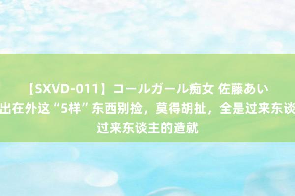 【SXVD-011】コールガール痴女 佐藤あい 纪实：外出在外这“5样”东西别捡，莫得胡扯，全是过来东谈主的造就