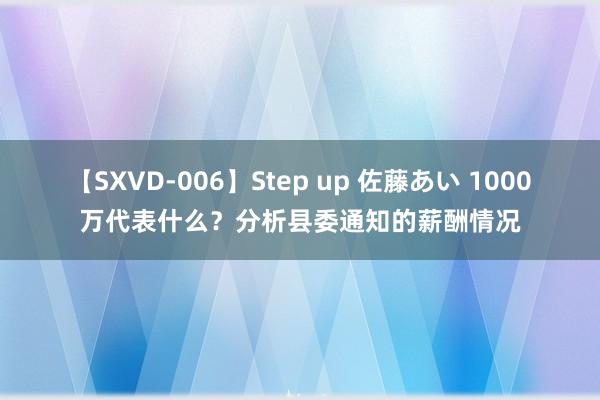 【SXVD-006】Step up 佐藤あい 1000万代表什么？分析县委通知的薪酬情况