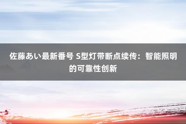 佐藤あい最新番号 S型灯带断点续传：智能照明的可靠性创新