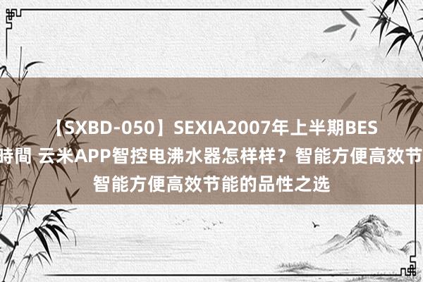 【SXBD-050】SEXIA2007年上半期BEST 全35作品8時間 云米APP智控电沸水器怎样样？智能方便高效节能的品性之选