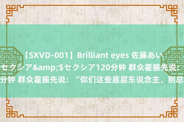 【SXVD-001】Brilliant eyes 佐藤あい</a>2006-11-01セクシア&$セクシア120分钟 群众霍振先说：“你们这些底层东说念主，别总喊着提高工资”