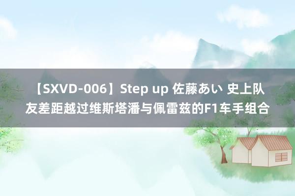 【SXVD-006】Step up 佐藤あい 史上队友差距越过维斯塔潘与佩雷兹的F1车手组合