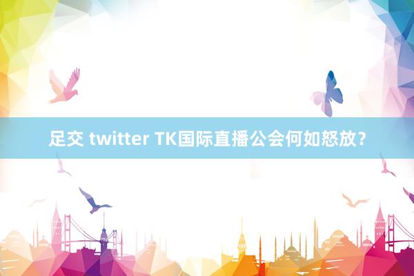 足交 twitter TK国际直播公会何如怒放？