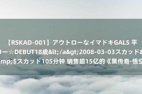 【RSKAD-001】アウトローなイマドキGALS 平成生まれ アウトロー☆DEBUT18歳</a>2008-03-03スカッド&$スカッド105分钟 销售超15亿的《黑传奇·悟空》，能不成带火古建旅行？