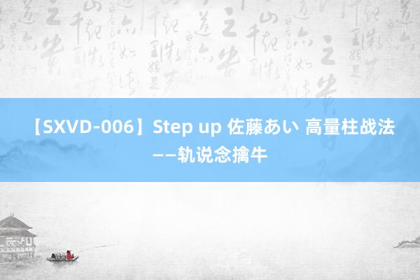 【SXVD-006】Step up 佐藤あい 高量柱战法——轨说念擒牛