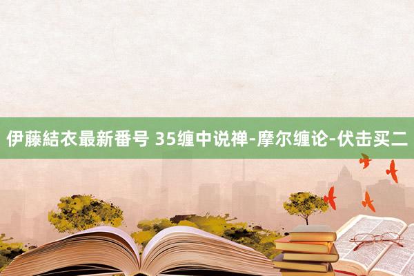 伊藤結衣最新番号 35缠中说禅-摩尔缠论-伏击买二