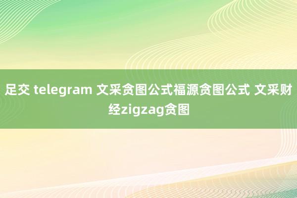 足交 telegram 文采贪图公式福源贪图公式 文采财经zigzag贪图