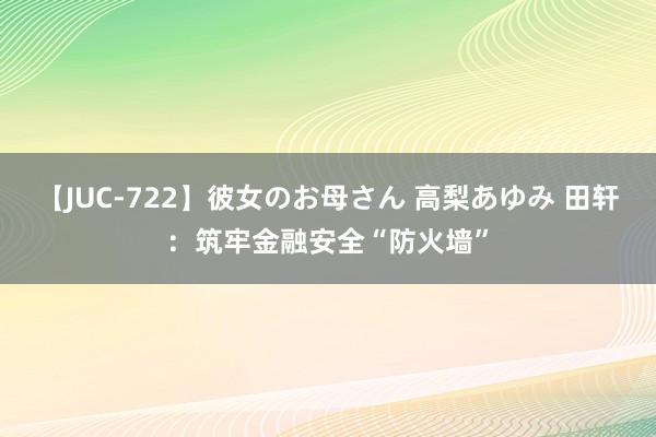 【JUC-722】彼女のお母さん 高梨あゆみ 田轩：筑牢金融安全“防火墙”