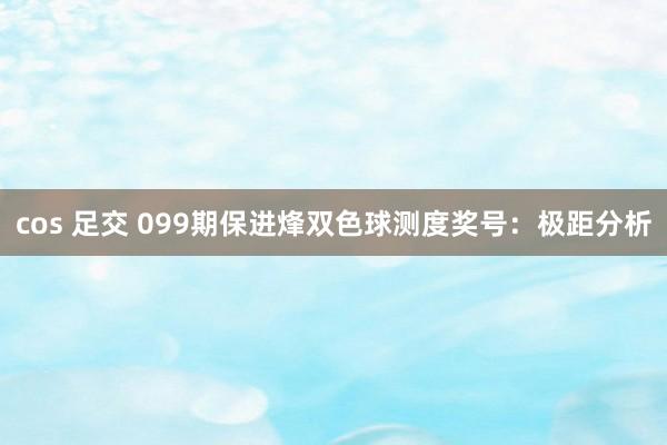 cos 足交 099期保进烽双色球测度奖号：极距分析