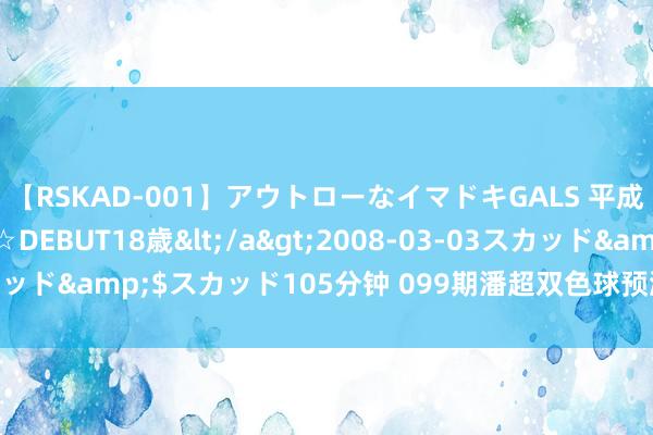 【RSKAD-001】アウトローなイマドキGALS 平成生まれ アウトロー☆DEBUT18歳</a>2008-03-03スカッド&$スカッド105分钟 099期潘超双色球预测奖号：和值推选